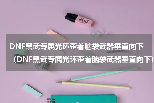 DNF黑武专属光环歪着脑袋武器垂直向下（DNF黑武专属光环歪着脑袋武器垂直向下）