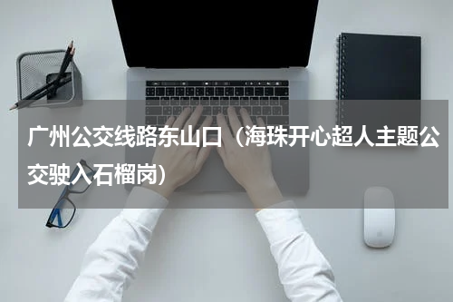 广州公交线路东山口（海珠开心超人主题公交驶入石榴岗）
