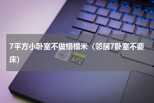 7平方小卧室不做榻榻米（邻居7卧室不要床）