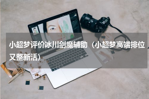 小超梦评价冰川剑魔辅助（小超梦高端排位又整新活）
