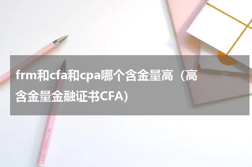 frm和cfa和cpa哪个含金量高（高含金量金融证书CFA）
