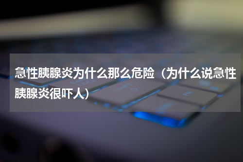 急性胰腺炎为什么那么危险（为什么说急性胰腺炎很吓人）