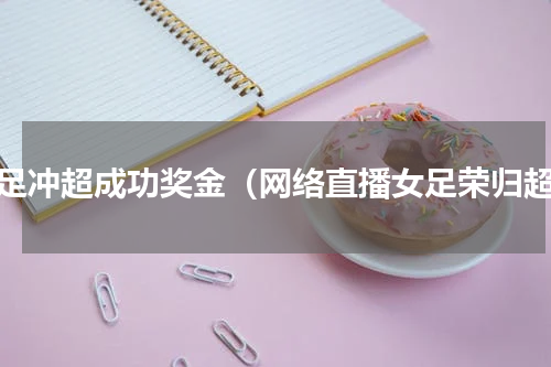 女足冲超成功奖金（网络直播女足荣归超）
