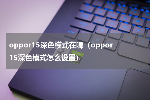 oppor15深色模式在哪（oppor15深色模式怎么设置）