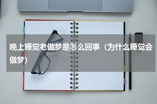 晚上睡觉老做梦是怎么回事（为什么睡觉会做梦）