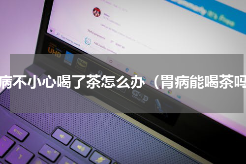胃病不小心喝了茶怎么办（胃病能喝茶吗）