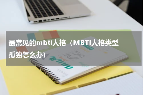 最常见的mbti人格（MBTI人格类型孤独怎么办）