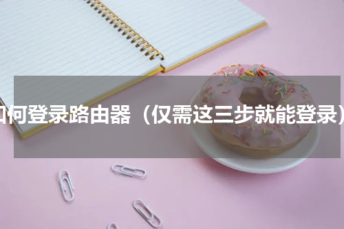 如何登录路由器（仅需这三步就能登录）