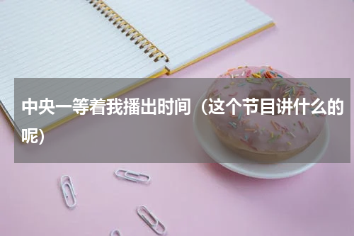 中央一等着我播出时间（这个节目讲什么的呢）