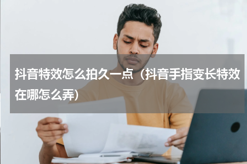 抖音特效怎么拍久一点（抖音手指变长特效在哪怎么弄）