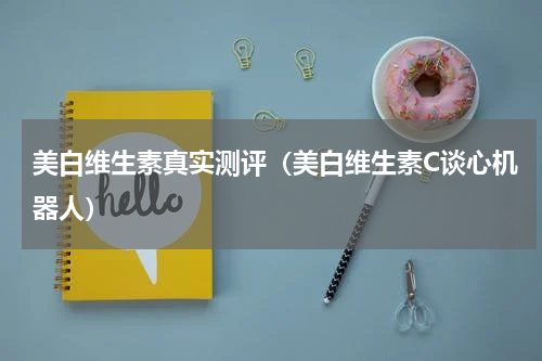 美白维生素真实测评（美白维生素C谈心机器人）