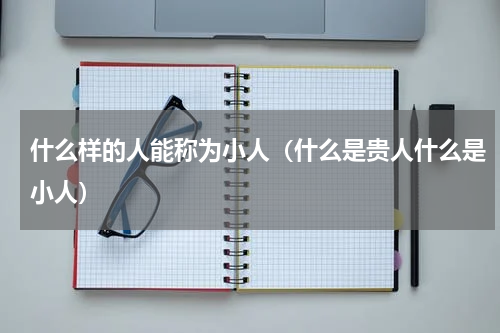 什么样的人能称为小人（什么是贵人什么是小人）