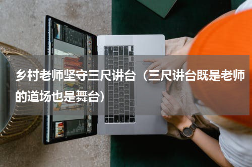 乡村老师坚守三尺讲台（三尺讲台既是老师的道场也是舞台）