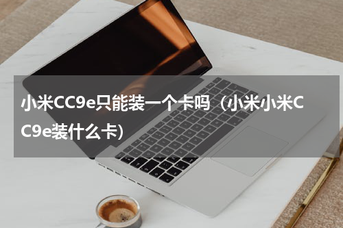 小米CC9e只能装一个卡吗（小米小米CC9e装什么卡）
