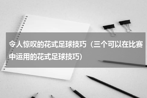 令人惊叹的花式足球技巧（三个可以在比赛中运用的花式足球技巧）