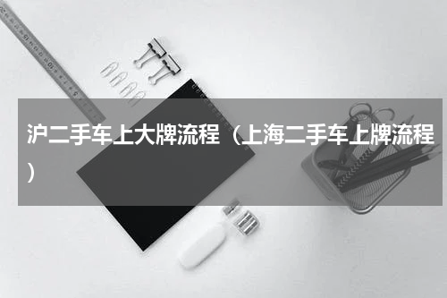 沪二手车上大牌流程（上海二手车上牌流程）