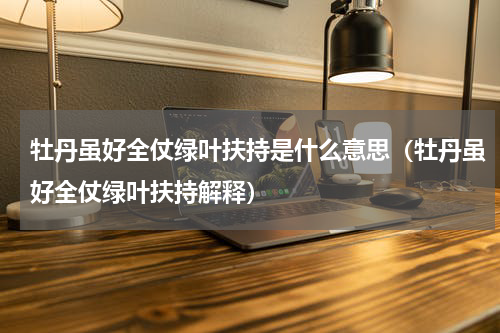 牡丹虽好全仗绿叶扶持是什么意思（牡丹虽好全仗绿叶扶持解释）