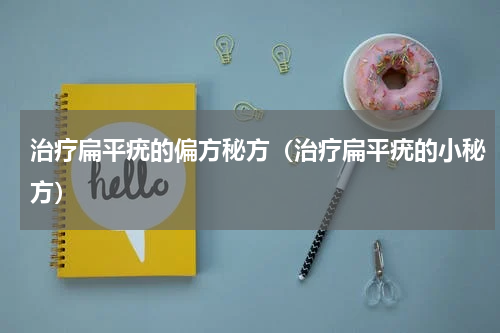 治疗扁平疣的偏方秘方（治疗扁平疣的小秘方）