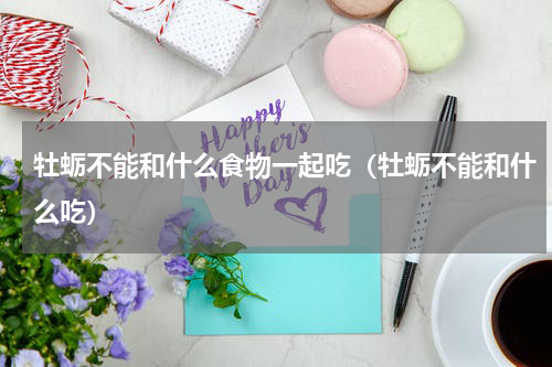 牡蛎不能和什么食物一起吃（牡蛎不能和什么吃）