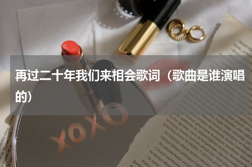 再过二十年我们来相会歌词（歌曲是谁演唱的）