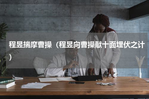 程昱揣摩曹操（程昱向曹操献十面埋伏之计）