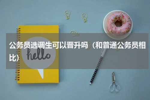 公务员选调生可以晋升吗（和普通公务员相比）