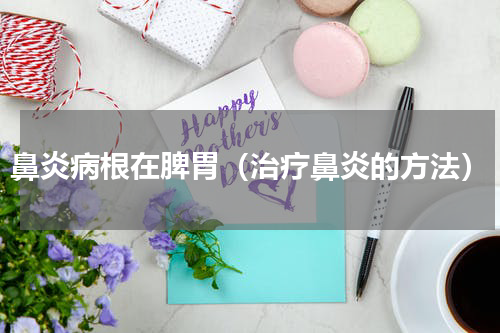 鼻炎病根在脾胃（治疗鼻炎的方法）