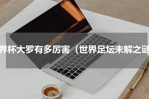 世界杯大罗有多厉害（世界足坛未解之谜）