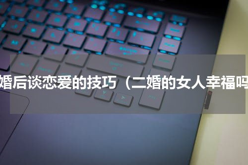 离婚后谈恋爱的技巧（二婚的女人幸福吗）