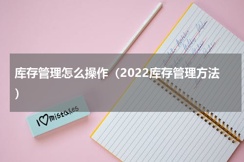 库存管理怎么操作（2022库存管理方法）