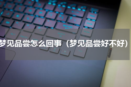 梦见品尝怎么回事（梦见品尝好不好）