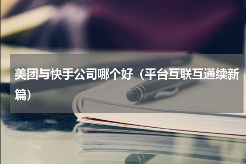 美团与快手公司哪个好（平台互联互通续新篇）