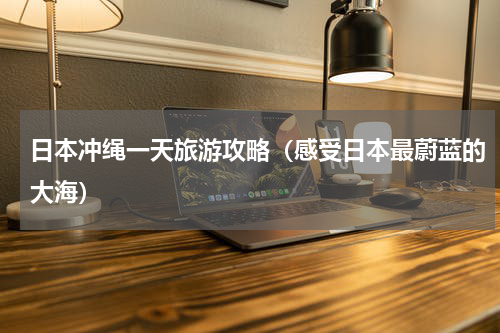 日本冲绳一天旅游攻略（感受日本最蔚蓝的大海）