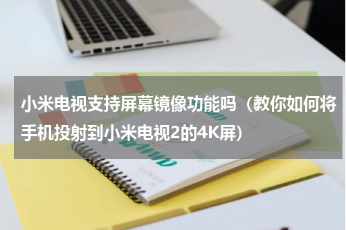 小米电视支持屏幕镜像功能吗（教你如何将手机投射到小米电视2的4K屏）