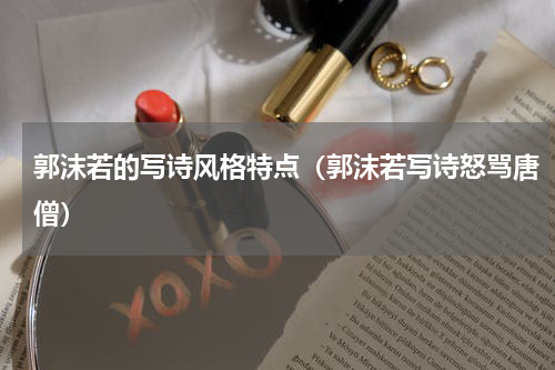 郭沫若的写诗风格特点（郭沫若写诗怒骂唐僧）
