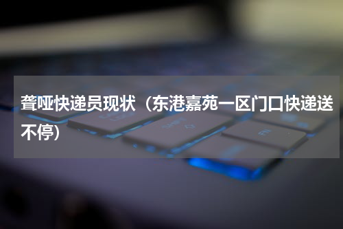 聋哑快递员现状（东港嘉苑一区门口快递送不停）