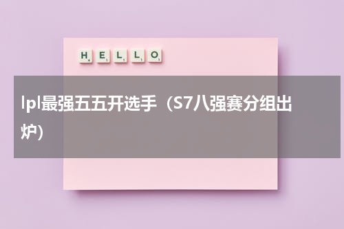 lpl最强五五开选手（S7八强赛分组出炉）