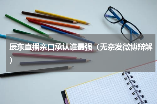 辰东直播亲口承认谁最强（无奈发微博辩解）