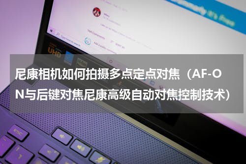 尼康相机如何拍摄多点定点对焦（AF-ON与后键对焦尼康高级自动对焦控制技术）