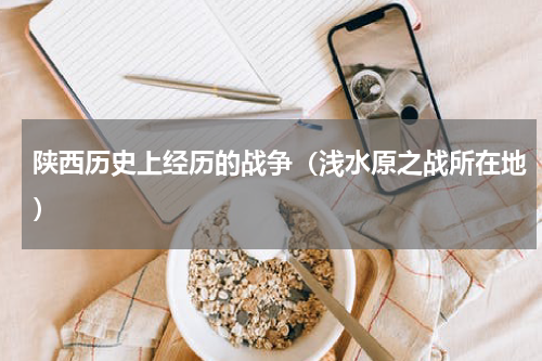 陕西历史上经历的战争（浅水原之战所在地）