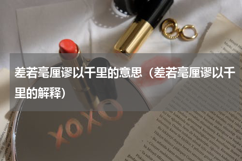 差若毫厘谬以千里的意思（差若毫厘谬以千里的解释）