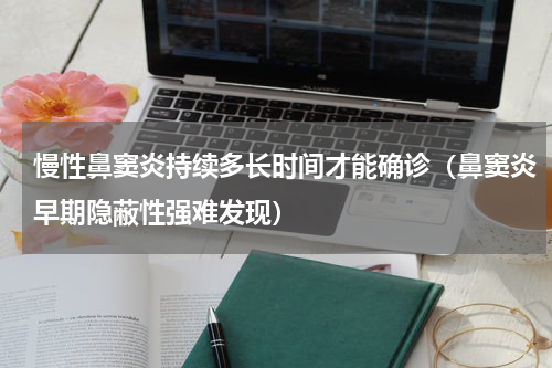 慢性鼻窦炎持续多长时间才能确诊（鼻窦炎早期隐蔽性强难发现）