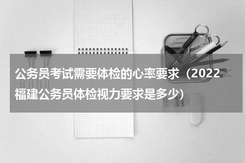 公务员考试需要体检的心率要求（2022福建公务员体检视力要求是多少）
