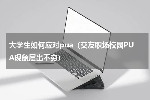 大学生如何应对pua（交友职场校园PUA现象层出不穷）
