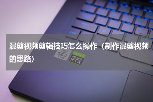 混剪视频剪辑技巧怎么操作（制作混剪视频的思路）