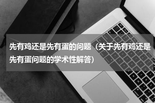 先有鸡还是先有蛋的问题（关于先有鸡还是先有蛋问题的学术性解答）