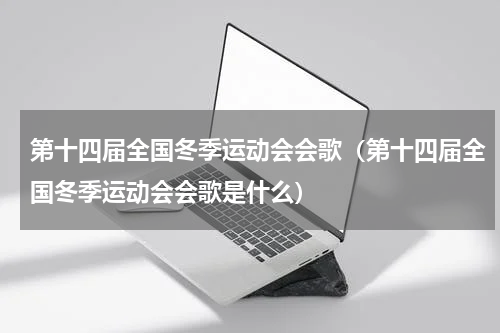 第十四届全国冬季运动会会歌（第十四届全国冬季运动会会歌是什么）