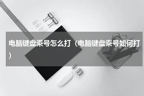 电脑键盘乘号怎么打（电脑键盘乘号如何打）