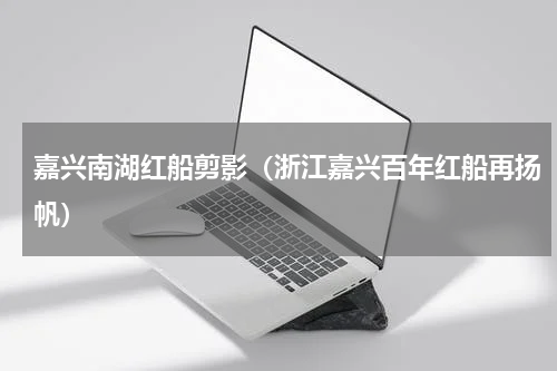 嘉兴南湖红船剪影（浙江嘉兴百年红船再扬帆）