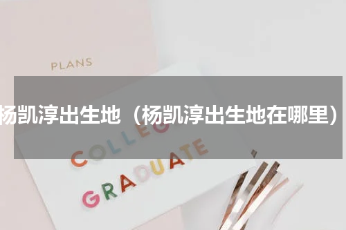 杨凯淳出生地（杨凯淳出生地在哪里）